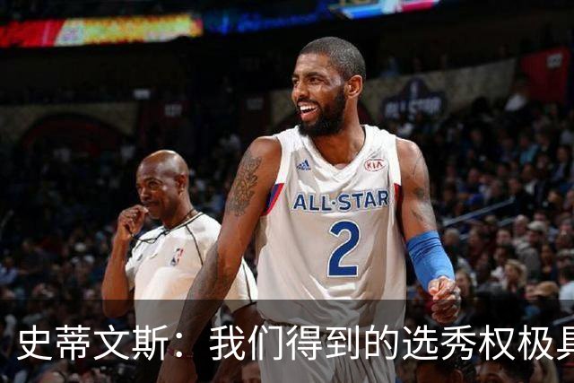 史蒂文斯：我们得到的选秀权极具想象空间 也许能让我们干票大的