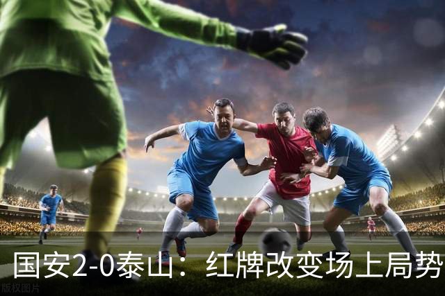 国安2-0泰山：红牌改变场上局势，U23国脚再遭“教训”