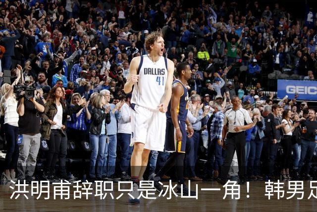 洪明甫辞职只是冰山一角！韩男足负责人低头致歉：我们要刮骨疗毒