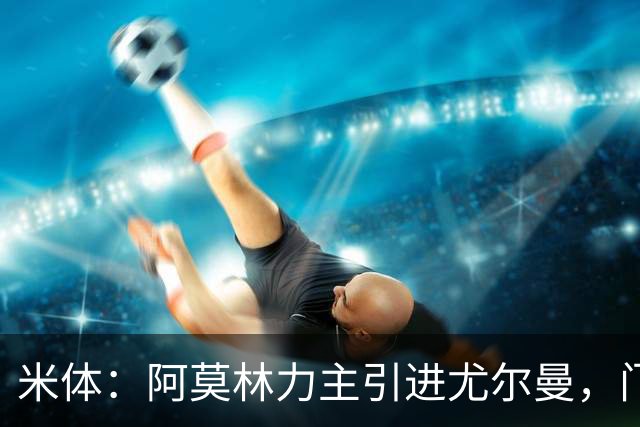 米体：阿莫林力主引进尤尔曼，门德斯推荐了卡萨多 球员原意离队
